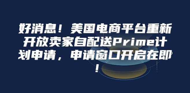好消息！美国电商平台重新开放卖家自配送Prime计划申请，申请窗口开启在即！