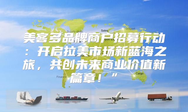 美客多品牌商户招募行动：开启拉美市场新蓝海之旅，共创未来商业价值新篇章！”
