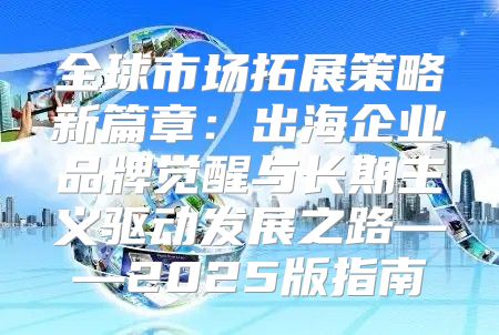 全球市场拓展策略新篇章：出海企业品牌觉醒与长期主义驱动发展之路——2025版指南