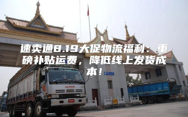 速卖通8.19大促物流福利：重磅补贴运费，降低线上发货成本！