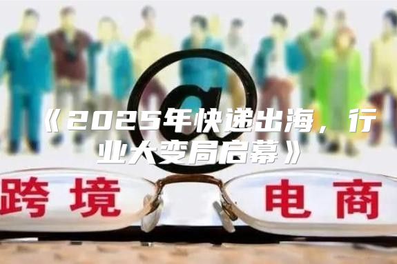 2025年快递出海，行业大变局启幕