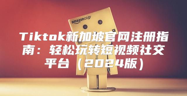 Tiktok新加坡官网注册指南：轻松玩转短视频社交平台2025版