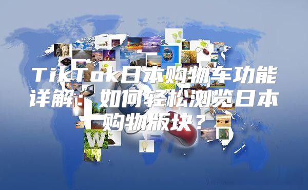 TikTok日本购物车功能详解：如何轻松浏览日本购物版块？
