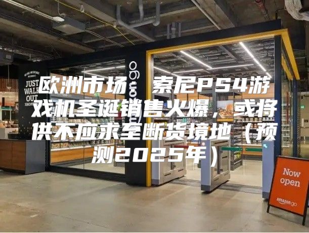 欧洲市场：索尼PS4游戏机圣诞销售火爆，或将供不应求至断货境地预测2025年