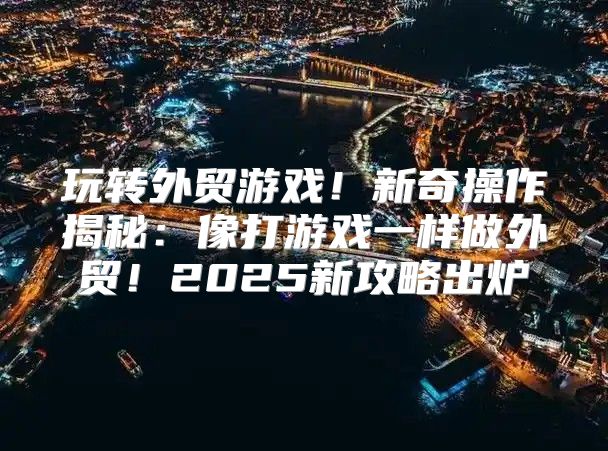 玩转外贸游戏！新奇操作揭秘：像打游戏一样做外贸！2025新攻略出炉