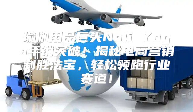 瑜伽用品巨头Noli Yoga年销突破！揭秘电商营销制胜法宝，轻松领跑行业赛道！