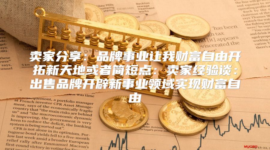 卖家分享：品牌事业让我财富自由开拓新天地或者简短点：卖家经验谈：出售品牌开辟新事业领域实现财富自由