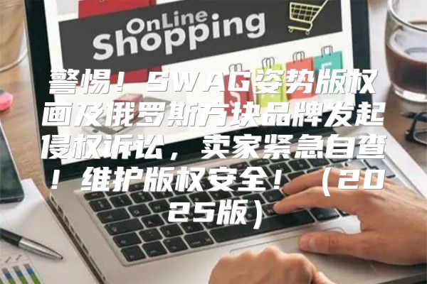 警惕！SWAG姿势版权画及俄罗斯方块品牌发起侵权诉讼，卖家紧急自查！维护版权安全！2025版