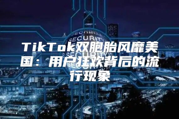 TikTok双胞胎风靡美国：用户狂欢背后的流行现象