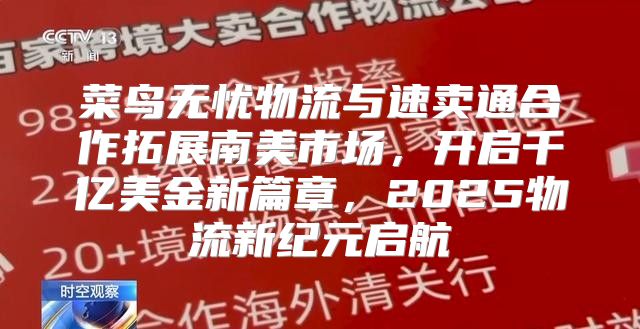 菜鸟无忧物流与速卖通合作拓展南美市场，开启千亿美金新篇章，2025物流新纪元启航