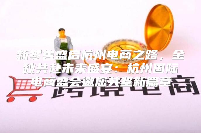 新零售盛启杭州电商之路，金秋共赴未来盛宴：杭州国际电商盛会邀您共鉴新篇章