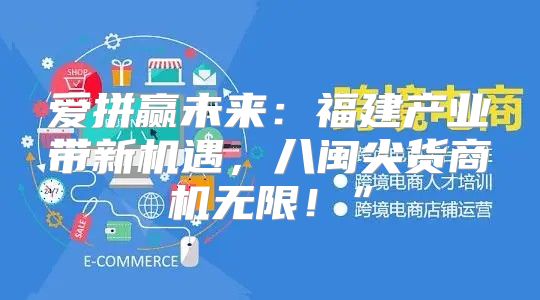 爱拼赢未来：福建产业带新机遇，八闽尖货商机无限！”