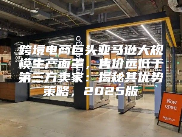 跨境电商巨头亚马逊大规模生产面罩，售价远低于第三方卖家：揭秘其优势策略，2025版