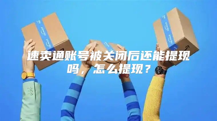 速卖通账号被关闭后还能提现吗，怎么提现？