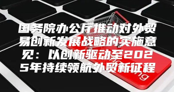 国务院办公厅推动对外贸易创新发展战略的实施意见：以创新驱动至2025年持续领航外贸新征程