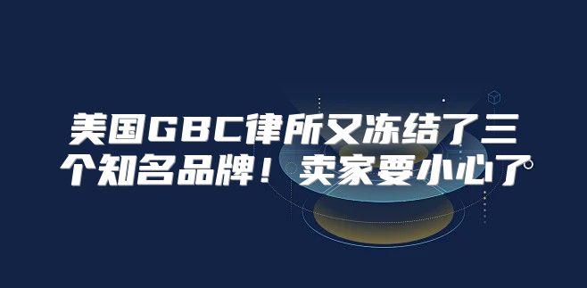 美国GBC律所又冻结了三个知名品牌！卖家要小心了