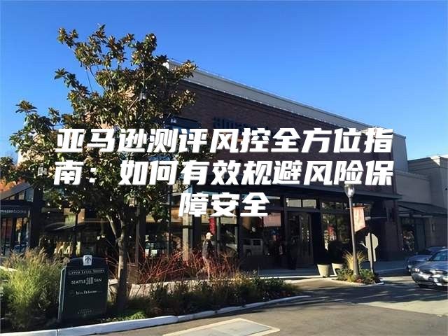 亚马逊测评风控全方位指南：如何有效规避风险保障安全
