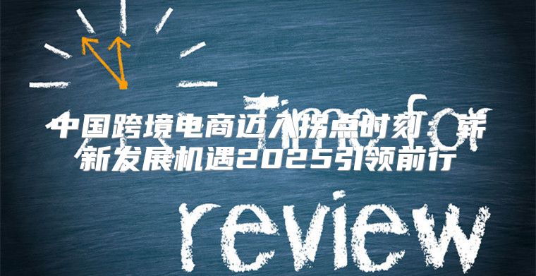 中国跨境电商迈入拐点时刻：崭新发展机遇2025引领前行