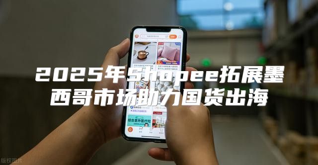 2025年Shopee拓展墨西哥市场助力国货出海