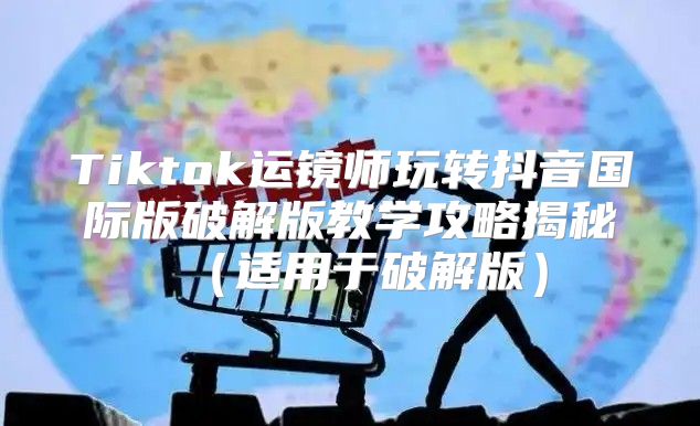 Tiktok运镜师玩转抖音国际版破解版教学攻略揭秘适用于破解版