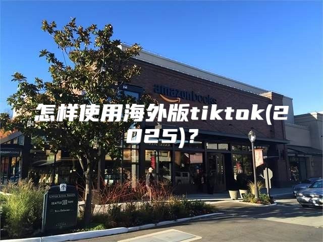 怎样使用海外版tiktok(2025)？