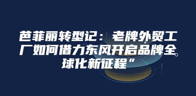 芭菲丽转型记：老牌外贸工厂如何借力东风开启品牌全球化新征程”