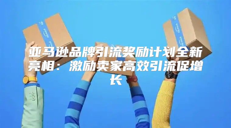亚马逊品牌引流奖励计划全新亮相：激励卖家高效引流促增长