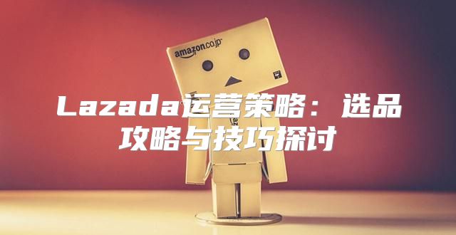 Lazada运营策略：选品攻略与技巧探讨