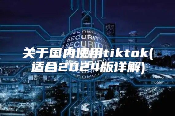 关于国内使用tiktok(适合2025版详解)
