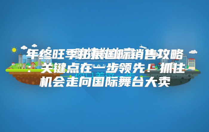 年终旺季拓展国际销售攻略：关键点在一步领先！抓住机会走向国际舞台大卖