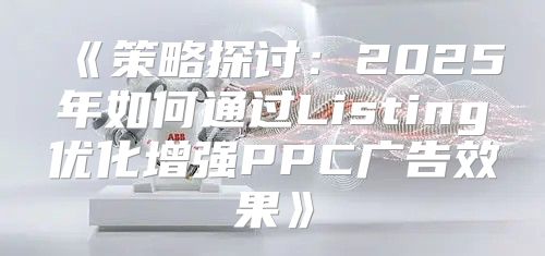 策略探讨：2025年如何通过Listing优化增强PPC广告效果