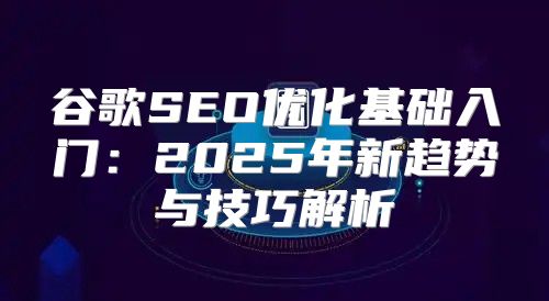 谷歌SEO优化基础入门：2025年新趋势与技巧解析