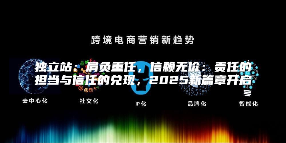 独立站：肩负重任，信赖无价：责任的担当与信任的兑现，2025新篇章开启