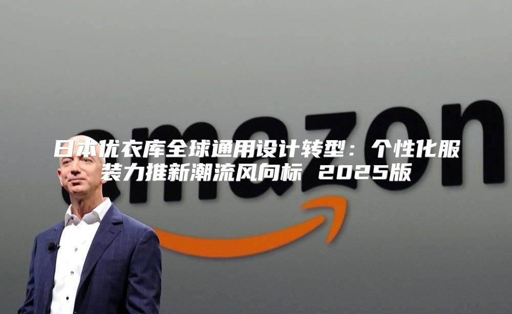 日本优衣库全球通用设计转型：个性化服装力推新潮流风向标 2025版