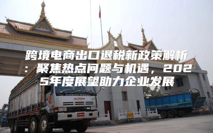 跨境电商出口退税新政策解析：聚焦热点问题与机遇，2025年度展望助力企业发展