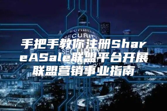 手把手教你注册ShareASale联盟平台开展联盟营销事业指南