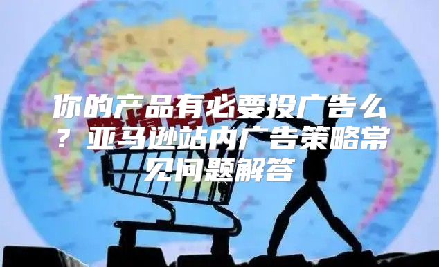 你的产品有必要投广告么？亚马逊站内广告策略常见问题解答