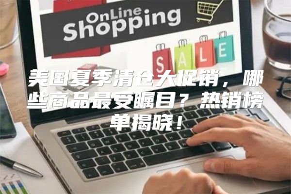 美国夏季清仓大促销，哪些商品最受瞩目？热销榜单揭晓！