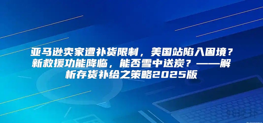 亚马逊卖家遭补货限制，美国站陷入困境？新救援功能降临，能否雪中送炭？——解析存货补给之策略2025版