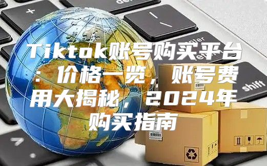 Tiktok账号购买平台：价格一览，账号费用大揭秘，2025年购买指南