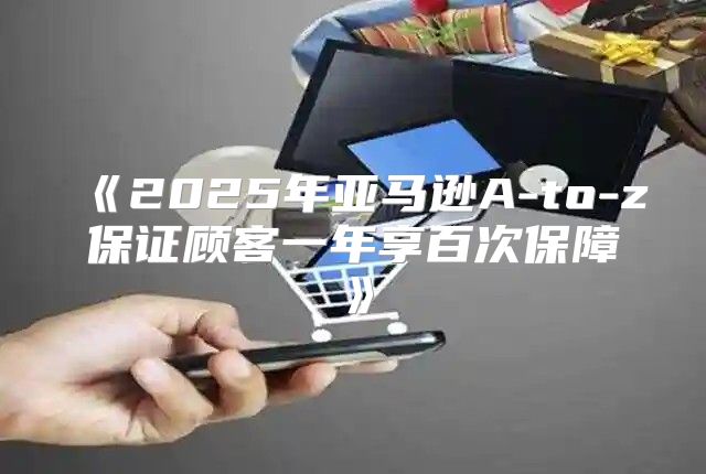 2025年亚马逊A-to-z保证顾客一年享百次保障