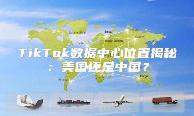 TikTok数据中心位置揭秘：美国还是中国？