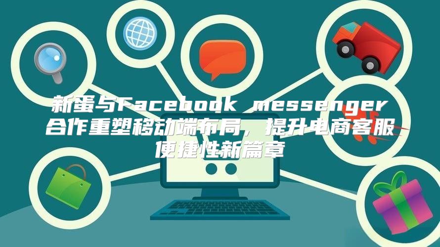 新蛋与Facebook messenger合作重塑移动端布局，提升电商客服便捷性新篇章