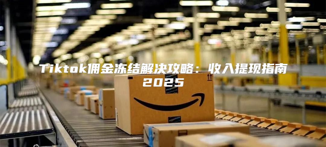 Tiktok佣金冻结解决攻略：收入提现指南2025