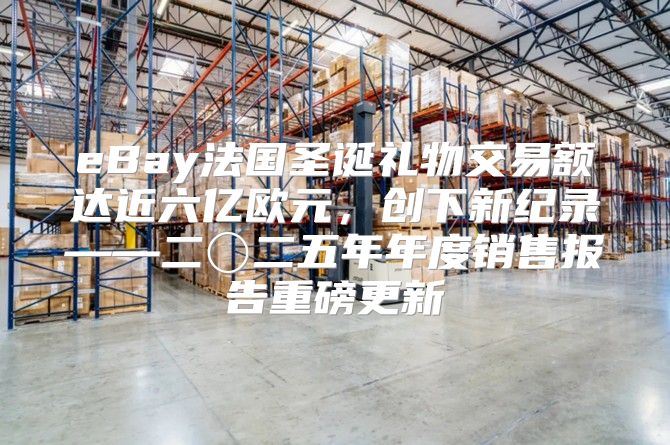 eBay法国圣诞礼物交易额达近六亿欧元，创下新纪录——二〇二五年年度销售报告重磅更新