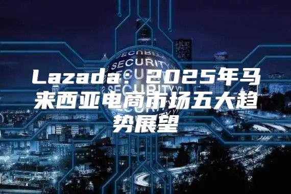 Lazada：2025年马来西亚电商市场五大趋势展望