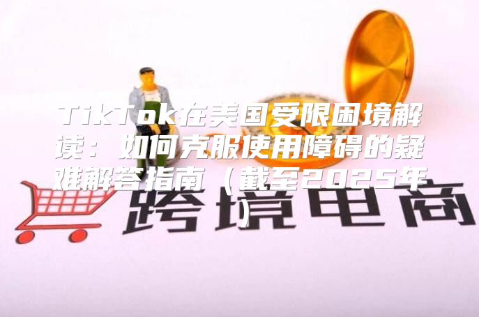 TikTok在美国受限困境解读：如何克服使用障碍的疑难解答指南截至2025年