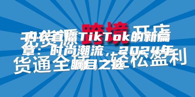 内衣直播TikTok的新篇章：时尚潮流，2025年瞩目之选