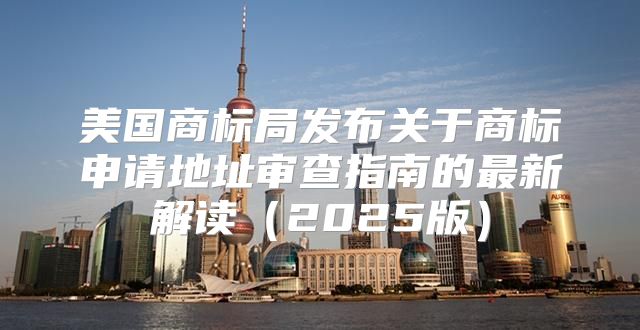 美国商标局发布关于商标申请地址审查指南的最新解读2025版