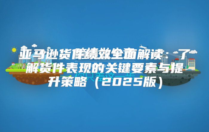 亚马逊货件绩效全面解读：了解货件表现的关键要素与提升策略2025版